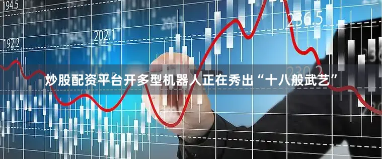炒股配资平台开多型机器人正在秀出“十八般武艺”