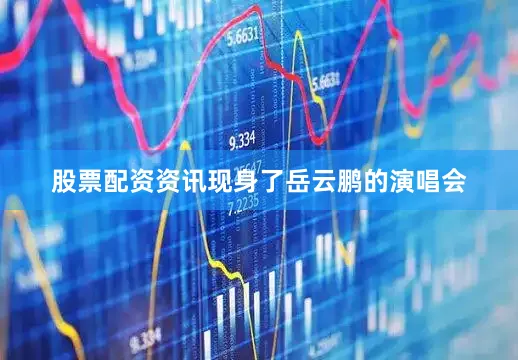 股票配资资讯现身了岳云鹏的演唱会