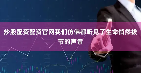炒股配资配资官网我们仿佛都听见了生命悄然拔节的声音
