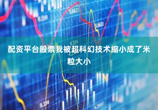 配资平台股票我被超科幻技术缩小成了米粒大小