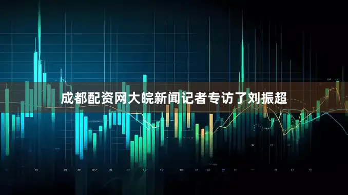成都配资网大皖新闻记者专访了刘振超