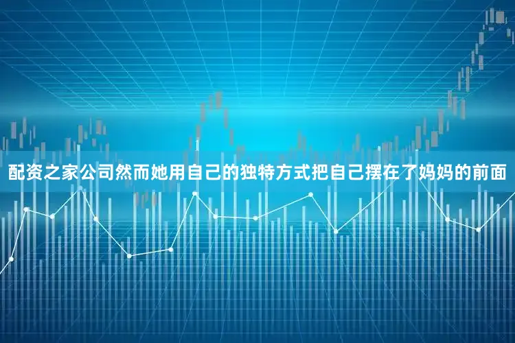 配资之家公司然而她用自己的独特方式把自己摆在了妈妈的前面