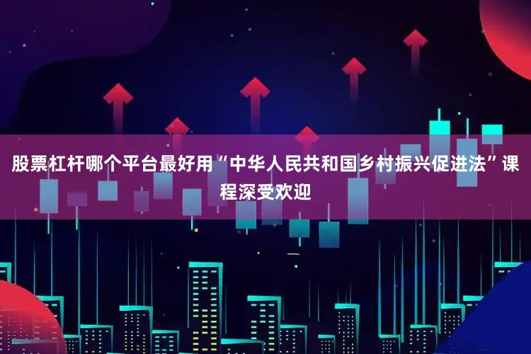 股票杠杆哪个平台最好用“中华人民共和国乡村振兴促进法”课程深受欢迎