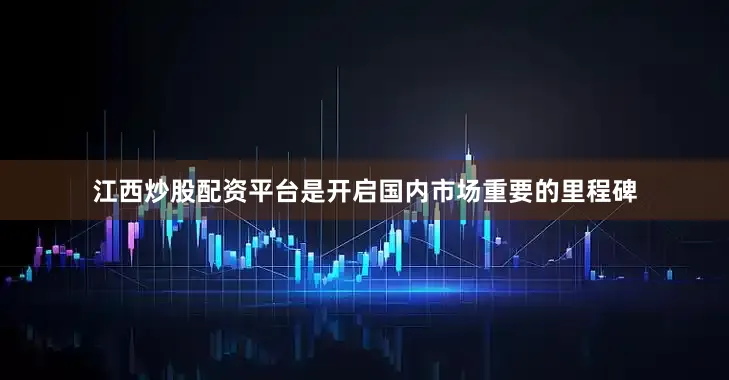 江西炒股配资平台是开启国内市场重要的里程碑
