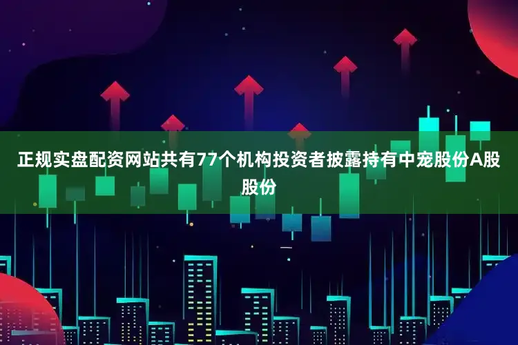 正规实盘配资网站共有77个机构投资者披露持有中宠股份A股股份