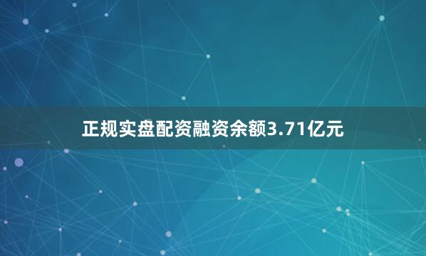 正规实盘配资融资余额3.71亿元