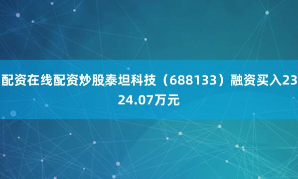 配资在线配资炒股泰坦科技（688133）融资买入2324.07万元