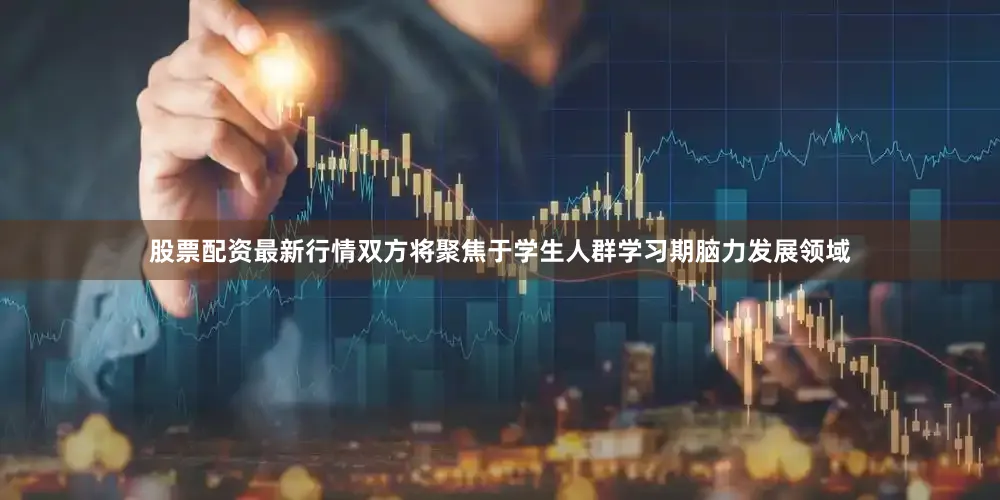 股票配资最新行情双方将聚焦于学生人群学习期脑力发展领域