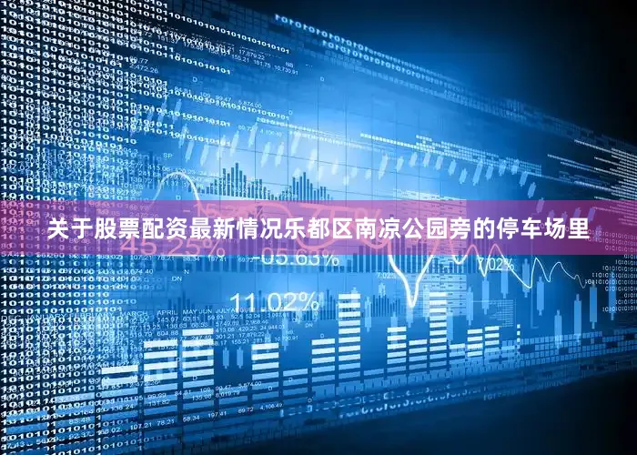 关于股票配资最新情况乐都区南凉公园旁的停车场里