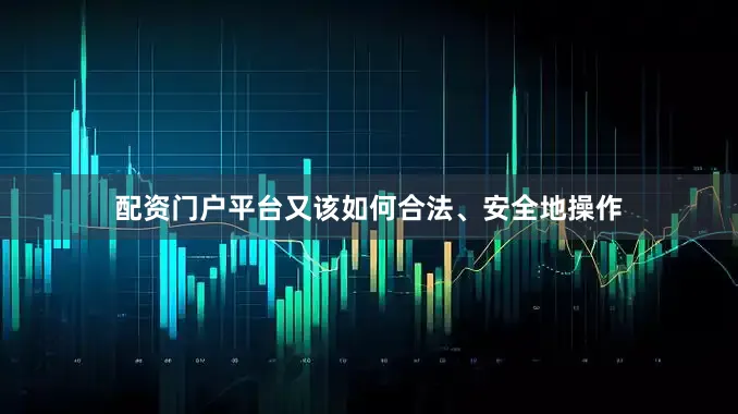 配资门户平台又该如何合法、安全地操作
