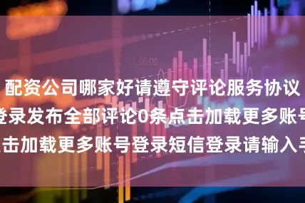 配资公司哪家好请遵守评论服务协议未登录0/200登录发布全部评论0条点击加载更多账号登录短信登录请输入手机号