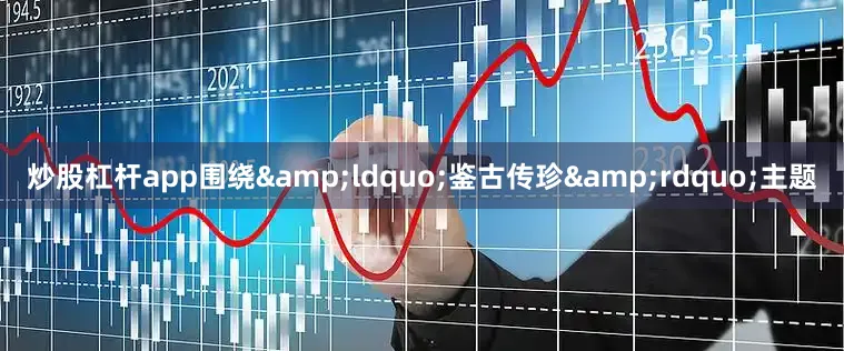 炒股杠杆app围绕&ldquo;鉴古传珍&rdquo;主题
