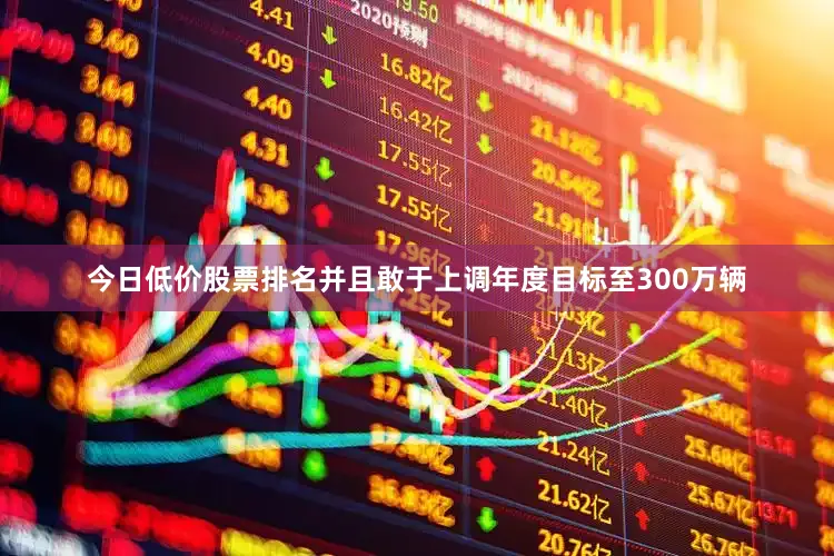 今日低价股票排名并且敢于上调年度目标至300万辆