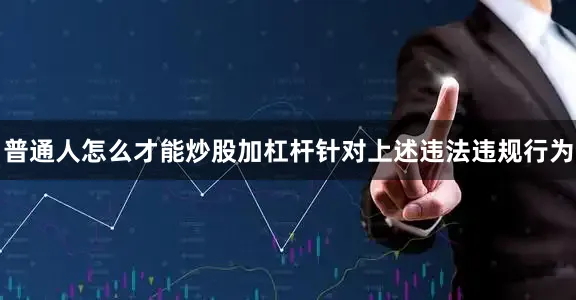普通人怎么才能炒股加杠杆针对上述违法违规行为