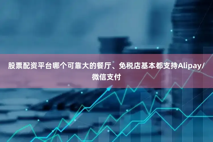 股票配资平台哪个可靠大的餐厅、免税店基本都支持Alipay/微信支付