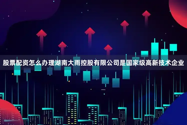 股票配资怎么办理湖南大雨控股有限公司是国家级高新技术企业
