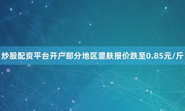炒股配资平台开户部分地区混麸报价跌至0.85元/斤