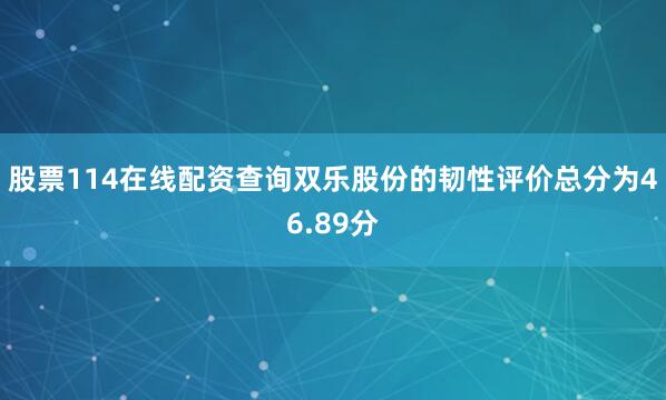 股票114在线配资查询双乐股份的韧性评价总分为46.89分