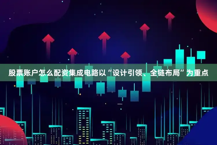 股票账户怎么配资集成电路以“设计引领、全链布局”为重点