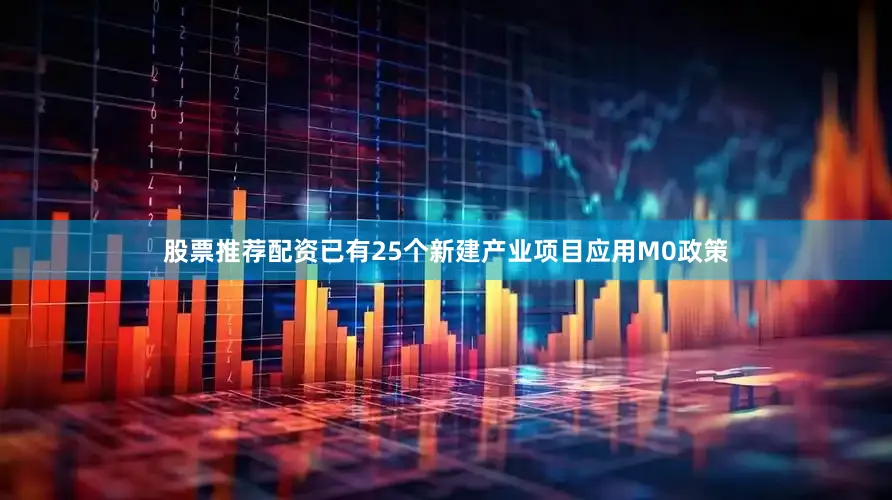 股票推荐配资已有25个新建产业项目应用M0政策