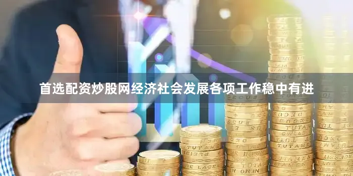 首选配资炒股网经济社会发展各项工作稳中有进