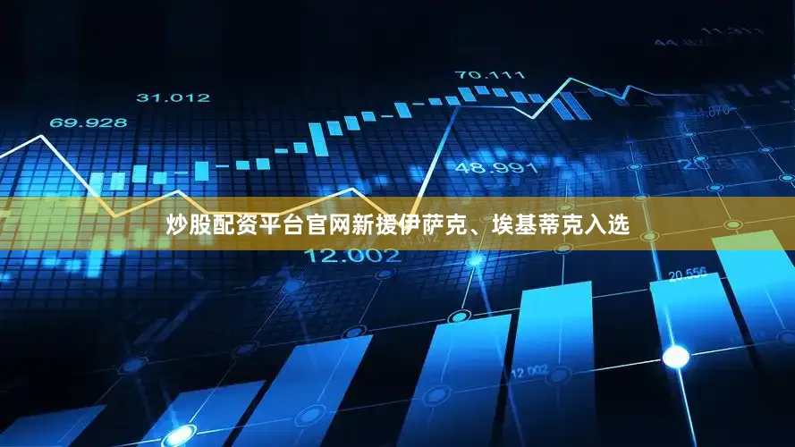 炒股配资平台官网新援伊萨克、埃基蒂克入选