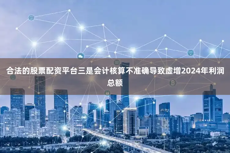 合法的股票配资平台三是会计核算不准确导致虚增2024年利润总额