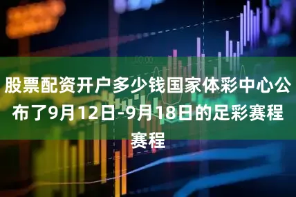 股票配资开户多少钱国家体彩中心公布了9月12日-9月18日的足彩赛程