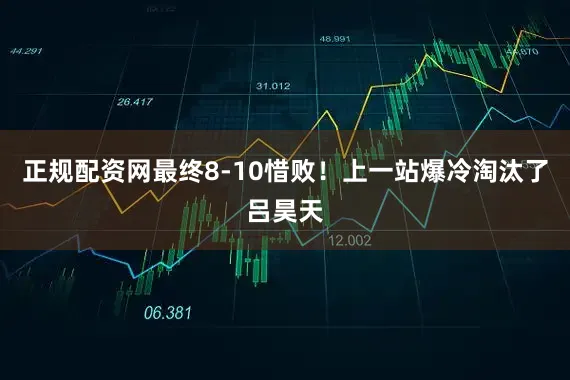 正规配资网最终8-10惜败！上一站爆冷淘汰了吕昊天