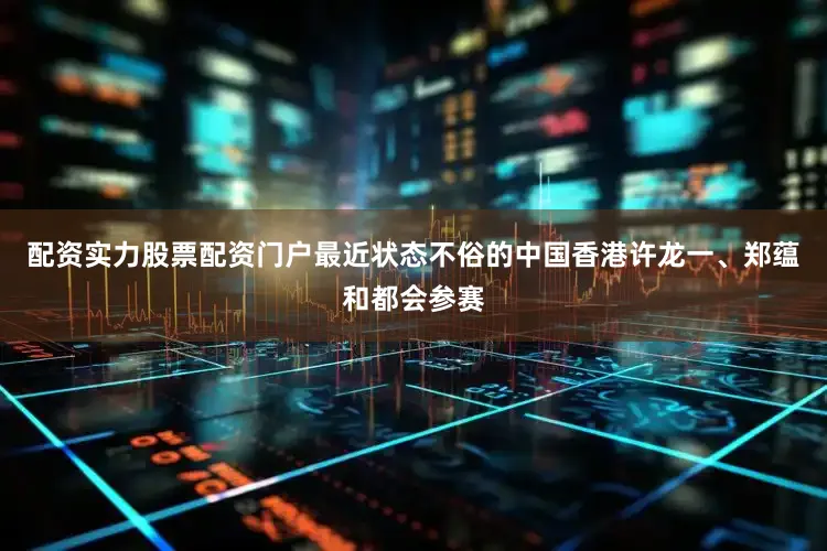 配资实力股票配资门户最近状态不俗的中国香港许龙一、郑蕴和都会参赛
