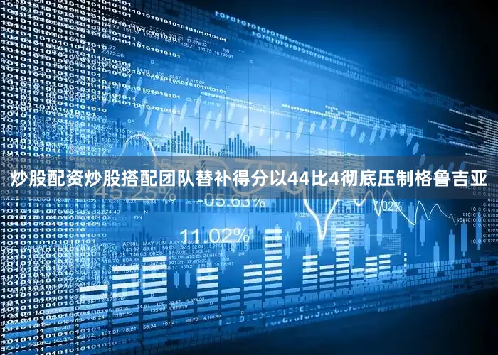 炒股配资炒股搭配团队替补得分以44比4彻底压制格鲁吉亚