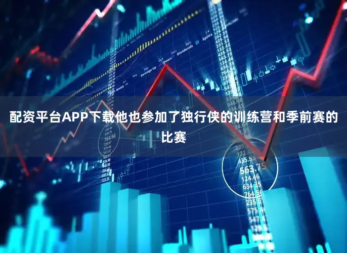 配资平台APP下载他也参加了独行侠的训练营和季前赛的比赛
