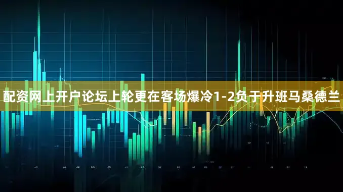 配资网上开户论坛上轮更在客场爆冷1-2负于升班马桑德兰