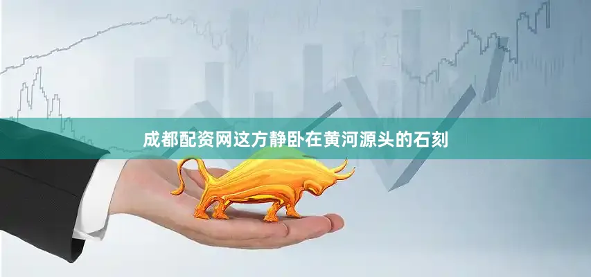 成都配资网这方静卧在黄河源头的石刻