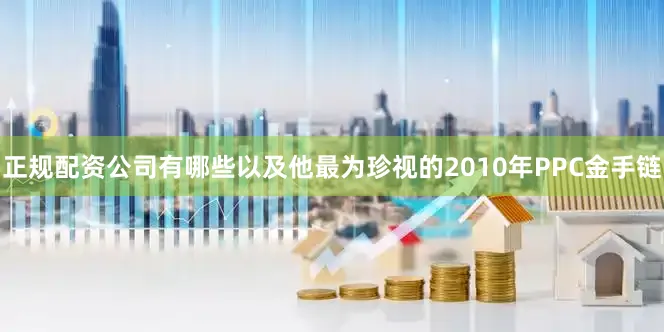 正规配资公司有哪些以及他最为珍视的2010年PPC金手链