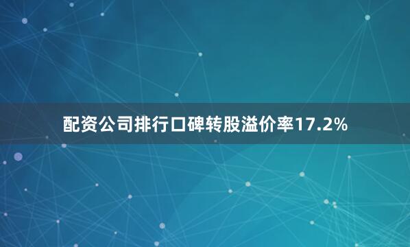 配资公司排行口碑转股溢价率17.2%