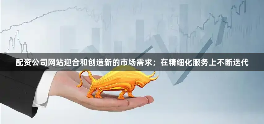 配资公司网站迎合和创造新的市场需求；在精细化服务上不断迭代