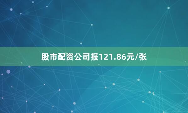 股市配资公司报121.86元/张