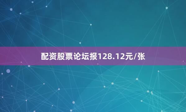 配资股票论坛报128.12元/张