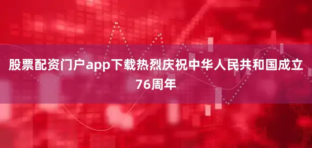 股票配资门户app下载热烈庆祝中华人民共和国成立76周年