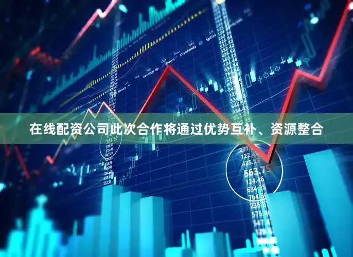 在线配资公司此次合作将通过优势互补、资源整合
