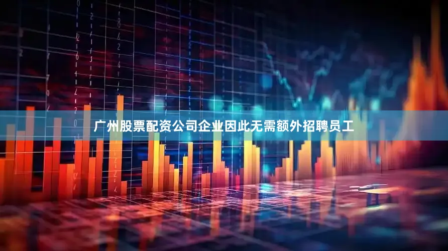 广州股票配资公司企业因此无需额外招聘员工