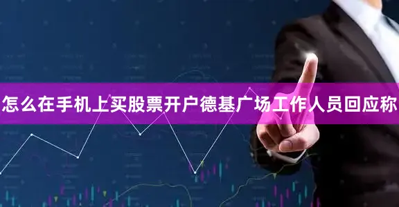 怎么在手机上买股票开户德基广场工作人员回应称