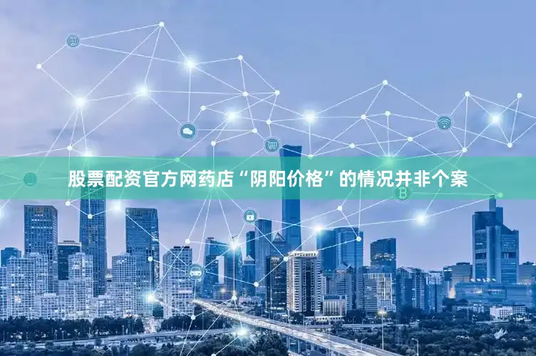 股票配资官方网药店“阴阳价格”的情况并非个案