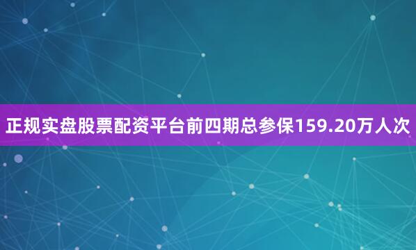 正规实盘股票配资平台前四期总参保159.20万人次