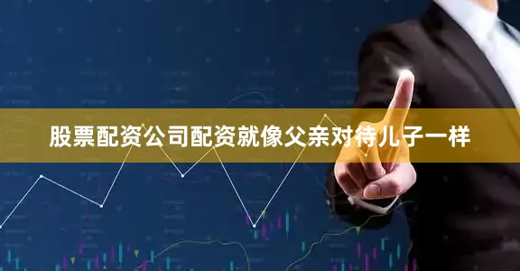 股票配资公司配资就像父亲对待儿子一样