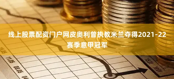线上股票配资门户网　　皮奥利曾执教米兰夺得2021-22赛季意甲冠军