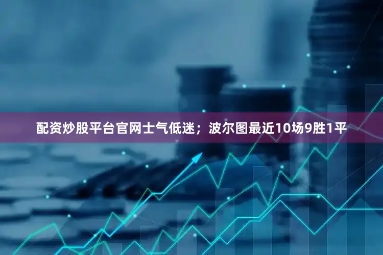 配资炒股平台官网士气低迷；波尔图最近10场9胜1平