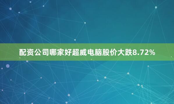 配资公司哪家好　　超威电脑股价大跌8.72%