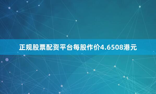 正规股票配资平台每股作价4.6508港元